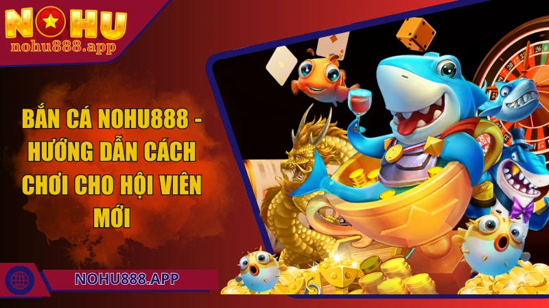 Bắn cá Nohu888 - Hướng dẫn chi tiết cách chơi cho hội viên mới