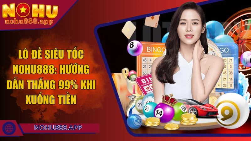 Lô đề siêu tốc Nohu888: Hướng dẫn thắng 99% khi xuống tiền